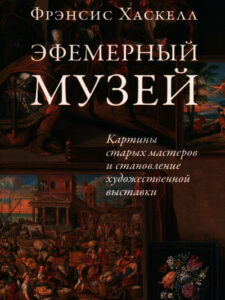 Фрэнсис Хаскелл. Эфемерный музей. Картины старых мастеров и становление художественной выставки Фрэнсис Хаскелл. Эфемерный музей. Картины старых мастеров и становление художественной выставки