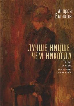 Андрей Бычков. Лучше Ницше, чем никогда: Эссе, статьи, рецензии, интервью Андрей Бычков. Лучше Ницше, чем никогда: Эссе, статьи, рецензии, интервью