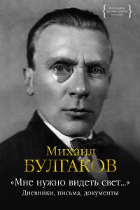 Михаил Булгаков. «Мне нужно видеть свет...». Дневники, письма, документы Михаил Булгаков. «Мне нужно видеть свет...». Дневники, письма, документы