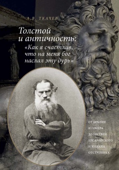 Александр Ткачев. Толстой и античность: «Как я счастлив, что на меня Бог наслал эту дурь». От Библии и Гомера до Евсевия Кессарийского и Юлиана Отступника Александр Ткачев. Толстой и античность: «Как я счастлив, что на меня Бог наслал эту дурь». От Библии и Гомера до Евсевия Кессарийского и Юлиана Отступника