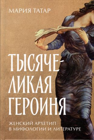 Мария Татар. Тысячеликая героиня: Женский архетип в мифологии и литературе/ Пер. с англ. К. Артамоновой Мария Татар. Тысячеликая героиня: Женский архетип в мифологии и литературе/ Пер. с англ. К. Артамоновой