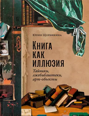 Юлия Щербинина. Книга как иллюзия: Тайники, лжебиблиотеки, арт-объекты Юлия Щербинина. Книга как иллюзия: Тайники, лжебиблиотеки, арт-объекты