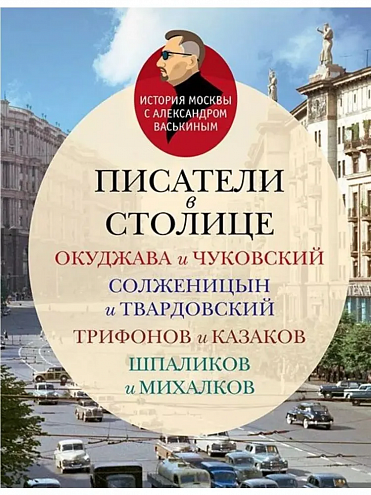Александр Васькин. Писатели в столице: Окуджава и Чуковский, Солженицын и Твардовский, Трифонов и Казаков, Шпаликов и Михалков Александр Васькин. Писатели в столице: Окуджава и Чуковский, Солженицын и Твардовский, Трифонов и Казаков, Шпаликов и Михалков