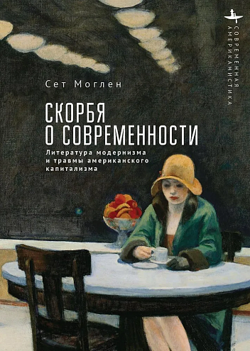 Сет Моглен. Скорбя о современности. Литература модернизма и травмы американского капитализма Сет Моглен. Скорбя о современности. Литература модернизма и травмы американского капитализма