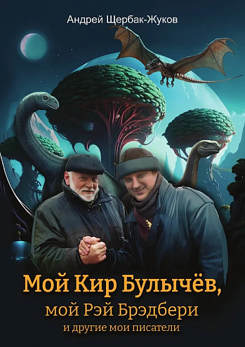 Андрей Щербак-Жуков. Мой Кир Булычёв, мой Рэй Брэдбери и другие мои писатели… Сборник эссе и статей Андрей Щербак-Жуков. Мой Кир Булычёв, мой Рэй Брэдбери и другие мои писатели… Сборник эссе и статей