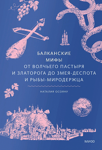 Наталия Осояну. Балканские мифы. От Волчьего пастыря и Златорога до Змея-Деспота и рыбы-миродержца Наталия Осояну. Балканские мифы. От Волчьего пастыря и Златорога до Змея-Деспота и рыбы-миродержца